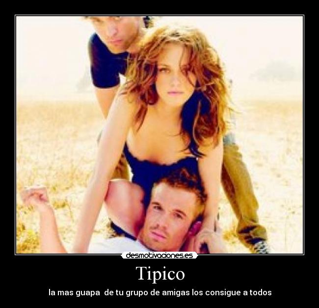 Tipico - la mas guapa  de tu grupo de amigas los consigue a todos