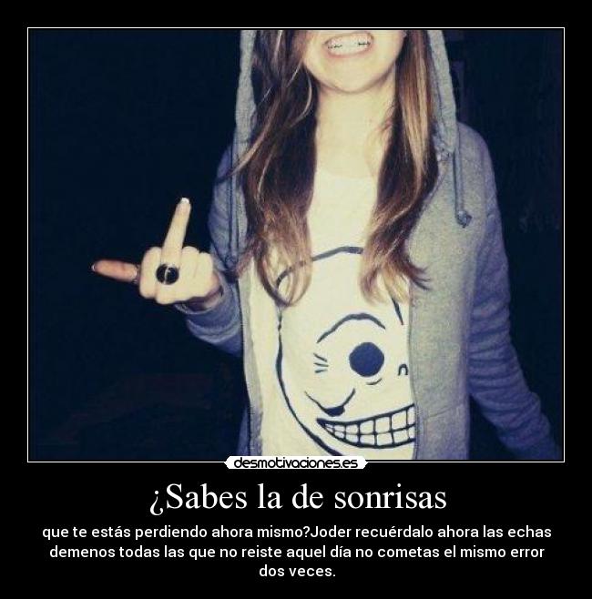¿Sabes la de sonrisas - que te estás perdiendo ahora mismo?Joder recuérdalo ahora las echas
demenos todas las que no reiste aquel día no cometas el mismo error
dos veces.