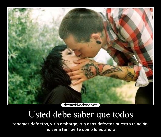 Usted debe saber que todos - tenemos defectos, y sin embargo, sin esos defectos nuestra relación
no seria tan fuerte como lo es ahora.
