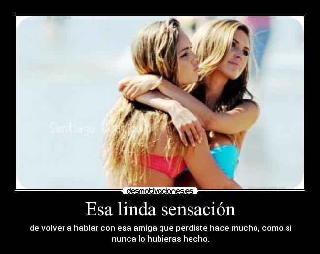 Esa linda sensación - de volver a hablar con esa amiga que perdiste hace mucho, como si
nunca lo hubieras hecho.