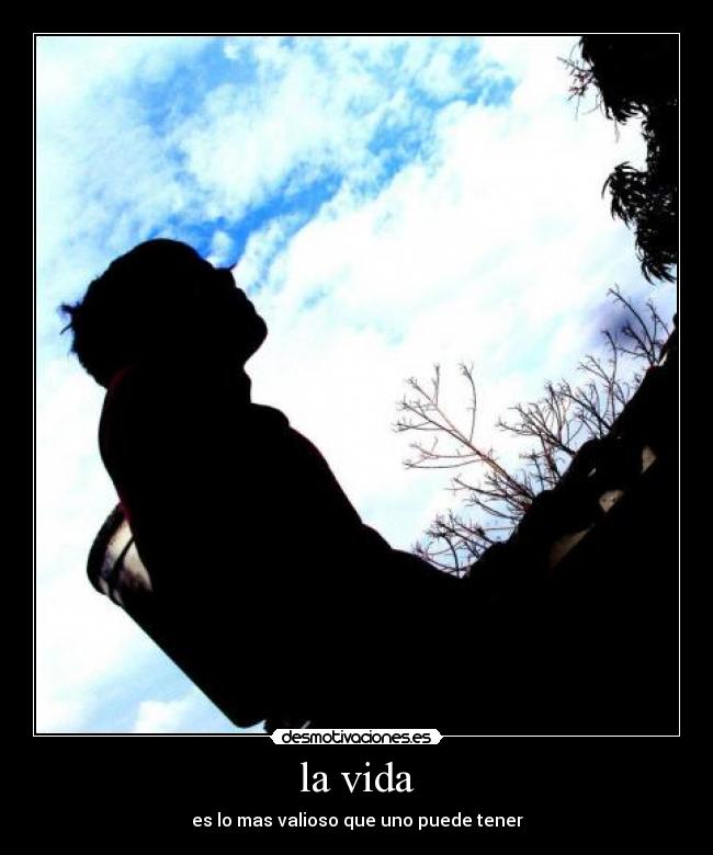 la vida - es lo mas valioso que uno puede tener