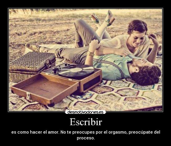 Escribir - es como hacer el amor. No te preocupes por el orgasmo, preocúpate del proceso.
