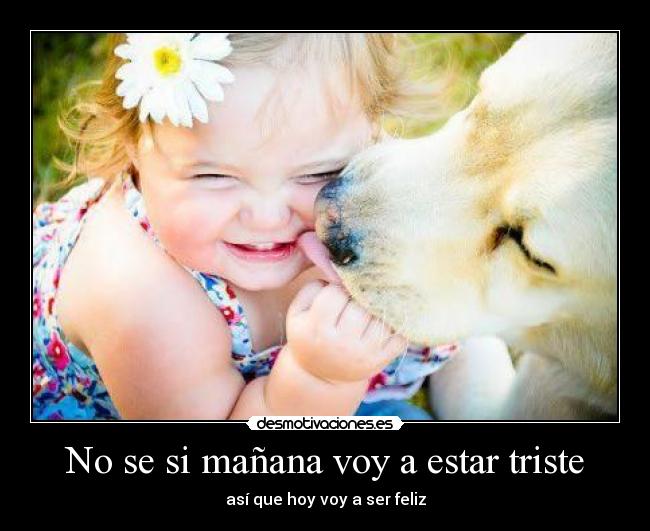 No se si mañana voy a estar triste - así que hoy voy a ser feliz