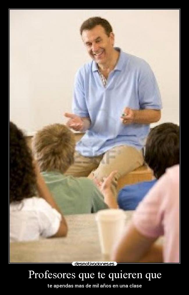 Profesores que te quieren que - te apendas mas de mil años en una clase