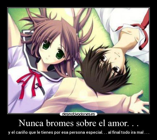 Nunca bromes sobre el amor. . . - y el cariño que le tienes por esa persona especial. . . al final todo ira mal . . .