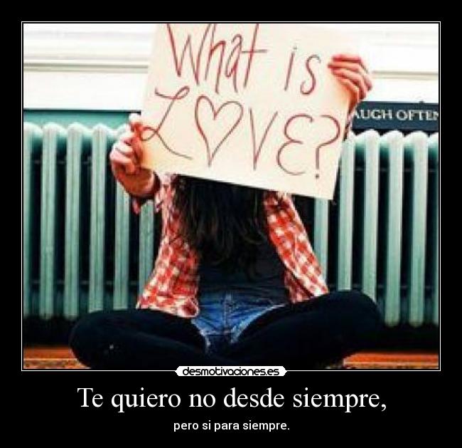 Te quiero no desde siempre, - pero si para siempre.