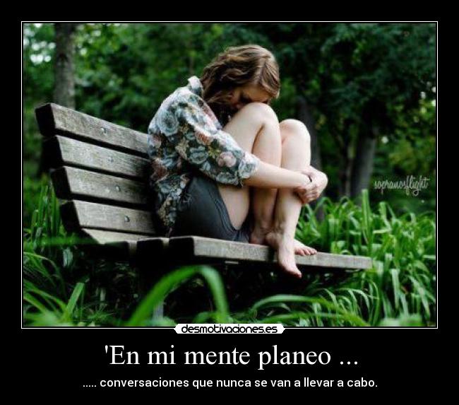 En mi mente planeo ... - ..... conversaciones que nunca se van a llevar a cabo.