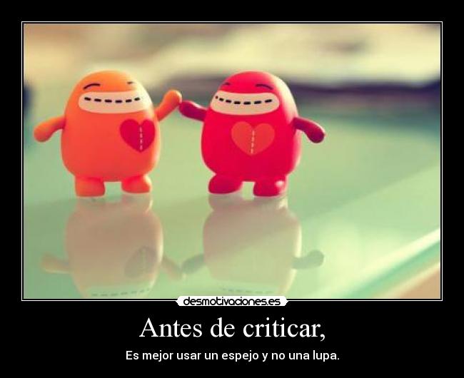 Antes de criticar, - Es mejor usar un espejo y no una lupa.