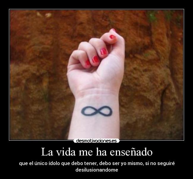 La vida me ha enseñado - que el único ídolo que debo tener, debo ser yo mismo, si no seguiré desilusionandome