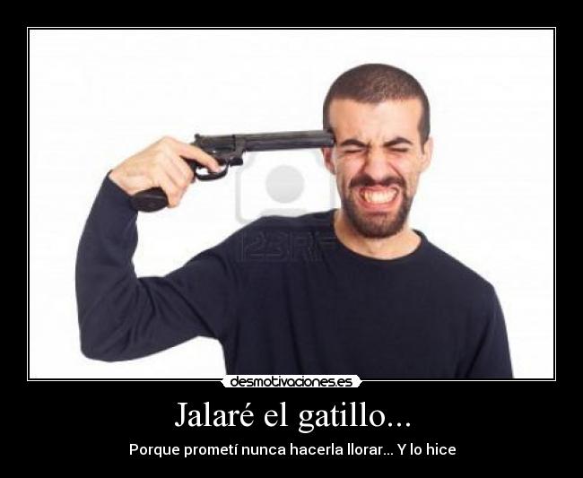 Jalaré el gatillo... - Porque prometí nunca hacerla llorar... Y lo hice