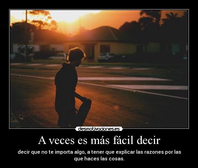 A veces es más fácil decir - decir que no te importa algo, a tener que explicar las razones por las
que haces las cosas.