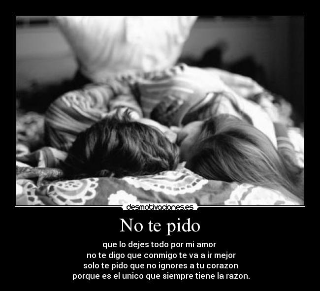 No te pido - que lo dejes todo por mi amor
no te digo que conmigo te va a ir mejor
solo te pido que no ignores a tu corazon
porque es el unico que siempre tiene la razon.