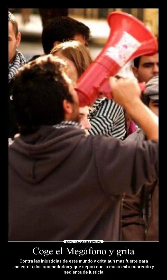 Coge el Megáfono y grita - Contra las injusticias de este mundo y grita aun mas fuerte para
molestar a los acomodados y que sepan que la masa esta cabreada y
sedienta de justicia