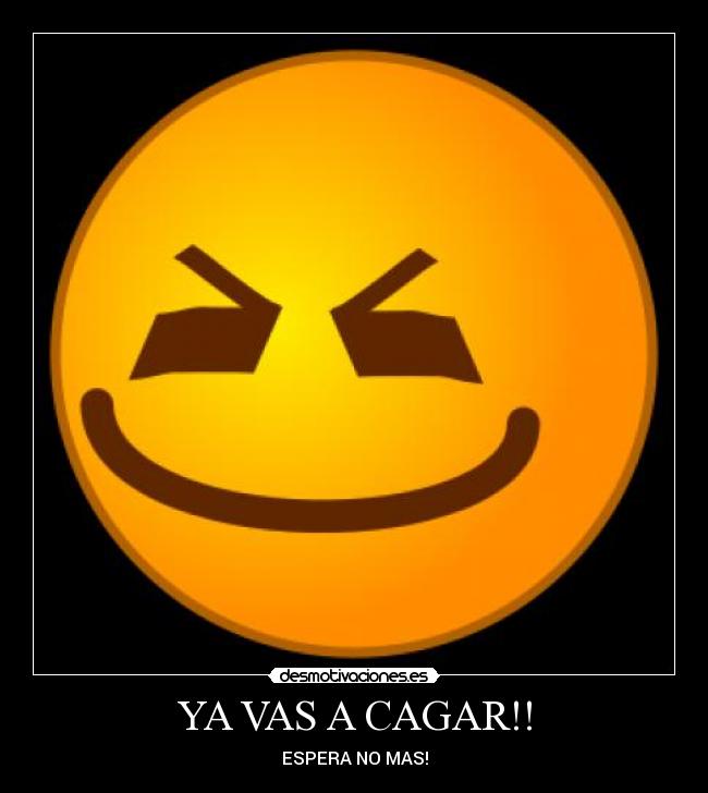 YA VAS A CAGAR!! - ESPERA NO MAS!