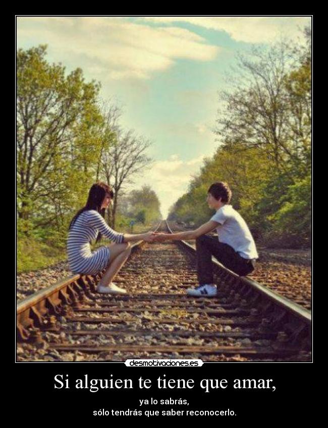 Si alguien te tiene que amar, - ya lo sabrás,
sólo tendrás que saber reconocerlo.