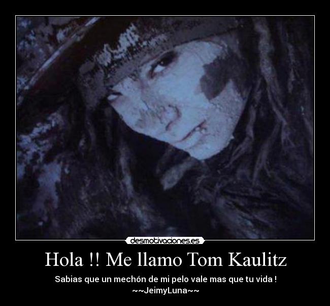 Hola !! Me llamo Tom Kaulitz - Sabias que un mechón de mi pelo vale mas que tu vida !
~~JeimyLuna~~