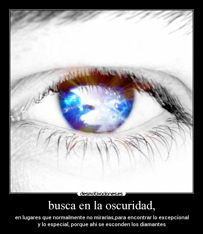 busca en la oscuridad, - en lugares que normalmente no mirarías,para encontrar lo excepcional
y lo especial, porque ahi se esconden los diamantes