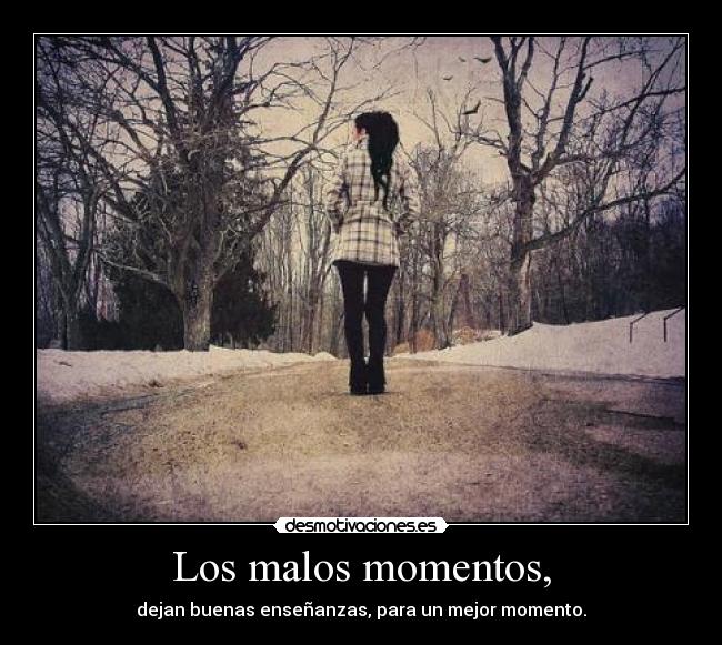 Los malos momentos, - dejan buenas enseñanzas, para un mejor momento.