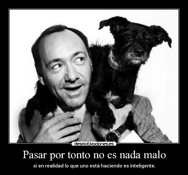 Pasar por tonto no es nada malo - si en realidad lo que uno está haciendo es inteligente.