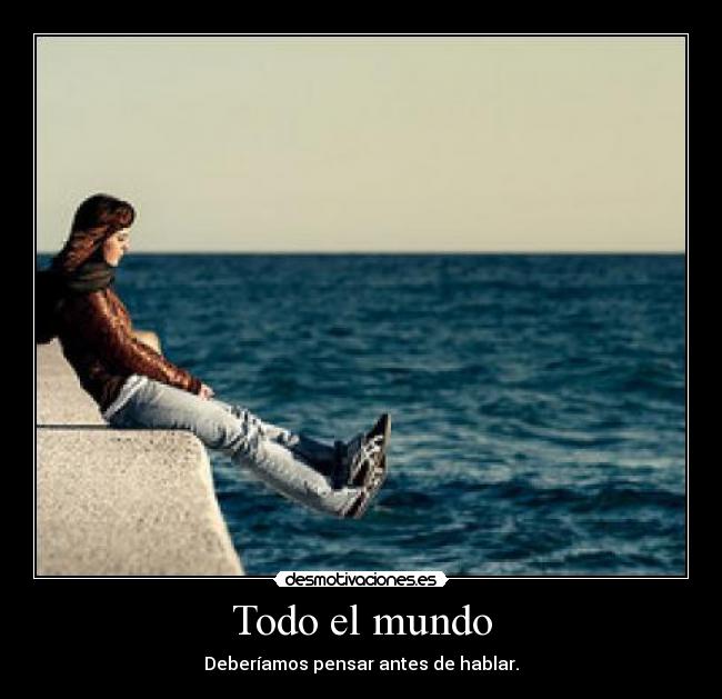 Todo el mundo - Deberíamos pensar antes de hablar.