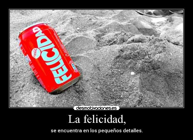 La felicidad, - se encuentra en los pequeños detalles.