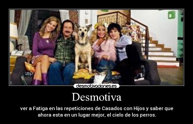 Desmotiva - ver a Fatiga en las repeticiones de Casados con Hijos y saber que
ahora esta en un lugar mejor, el cielo de los perros.