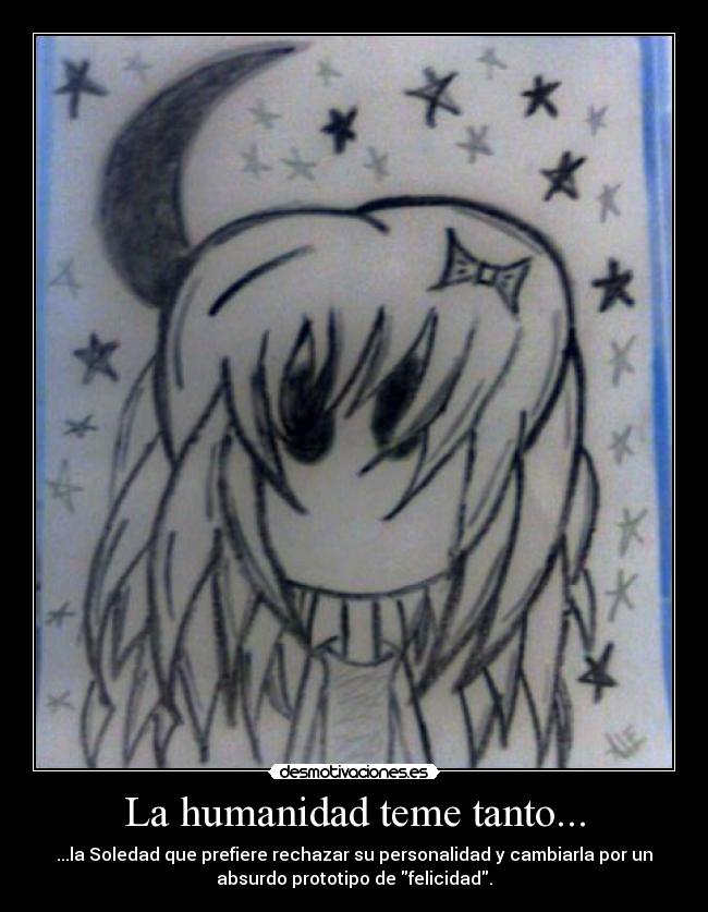 La humanidad teme tanto... - ...la Soledad que prefiere rechazar su personalidad y cambiarla por un
absurdo prototipo de felicidad.