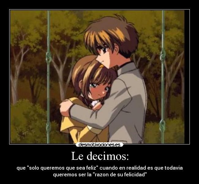 Le decimos: - que solo queremos que sea feliz cuando en realidad es que todavia
queremos ser la razon de su felicidad