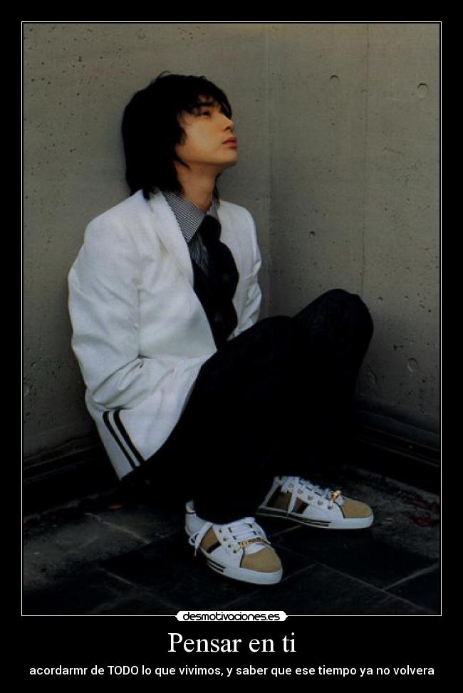 Pensar en ti - acordarmr de TODO lo que vivimos, y saber que ese tiempo ya no volvera