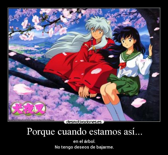 Porque cuando estamos así... - en el árbol.
No tengo deseos de bajarme.