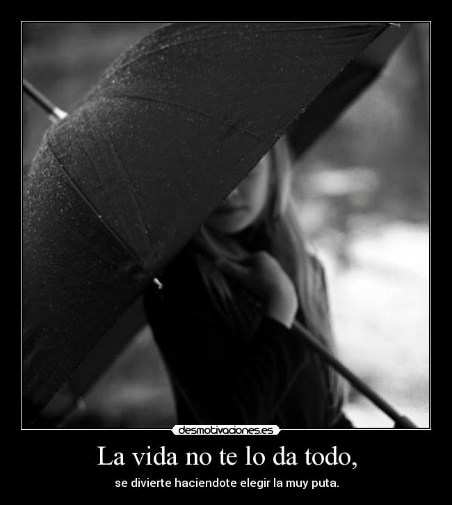 La vida no te lo da todo, - se divierte haciendote elegir la muy puta.