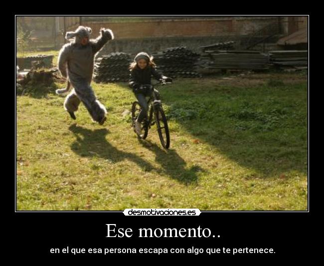 Ese momento.. - en el que esa persona escapa con algo que te pertenece.