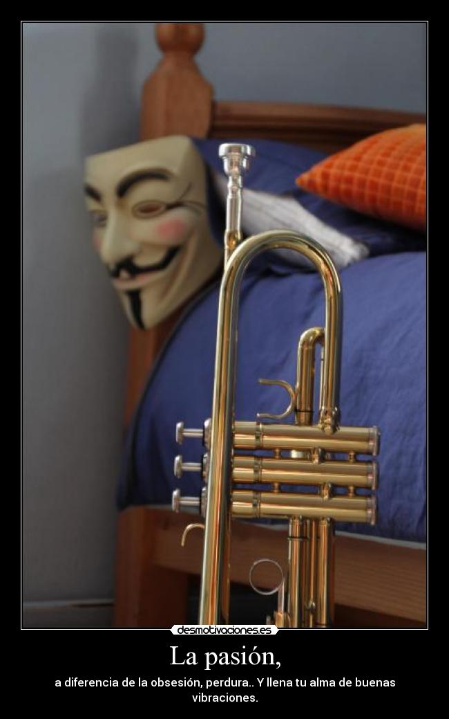 La pasión, - a diferencia de la obsesión, perdura.. Y llena tu alma de buenas vibraciones.
