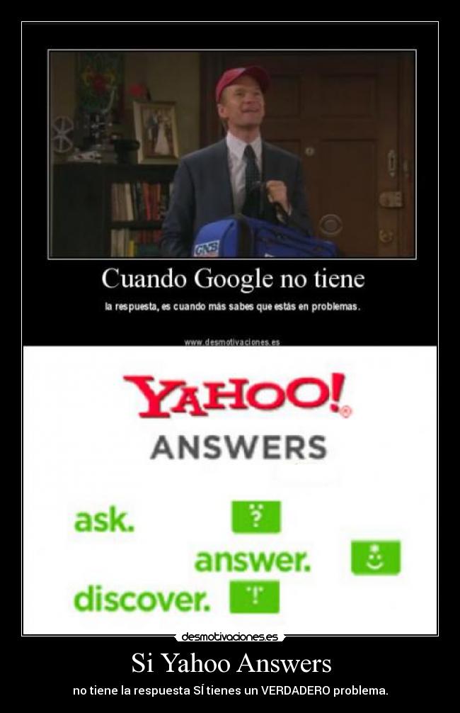Si Yahoo Answers - no tiene la respuesta SÍ tienes un VERDADERO problema.