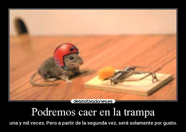 Podremos caer en la trampa - una y mil veces. Pero a partir de la segunda vez, será solamente por gusto.
