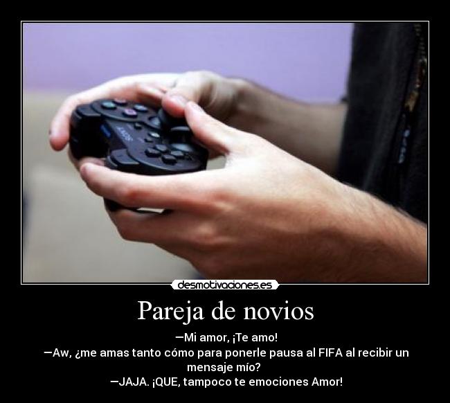 Pareja de novios - —Mi amor, ¡Te amo!
—Aw, ¿me amas tanto cómo para ponerle pausa al FIFA al recibir un mensaje mío?
—JAJA. ¡QUE, tampoco te emociones Amor!