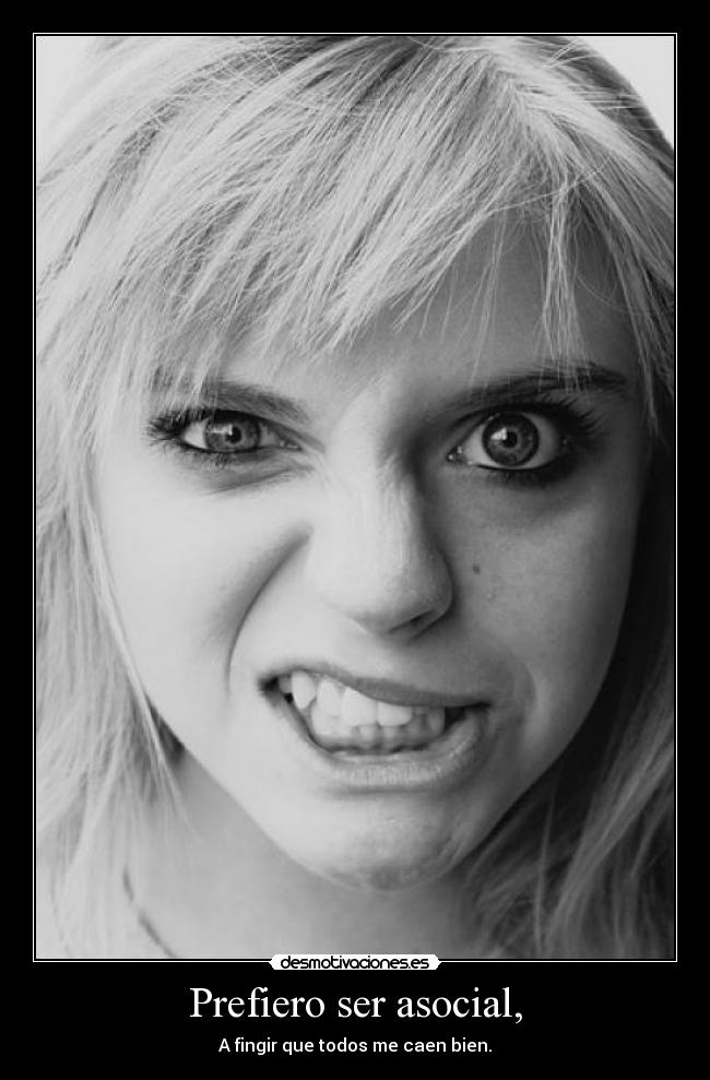 Prefiero ser asocial, - A fingir que todos me caen bien.