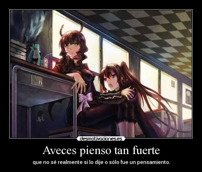 Aveces pienso tan fuerte - que no sé realmente si lo dije o sólo fue un pensamiento.