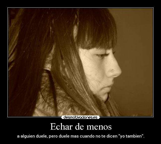 Echar de menos - a alguien duele, pero duele mas cuando no te dicen yo tambien.