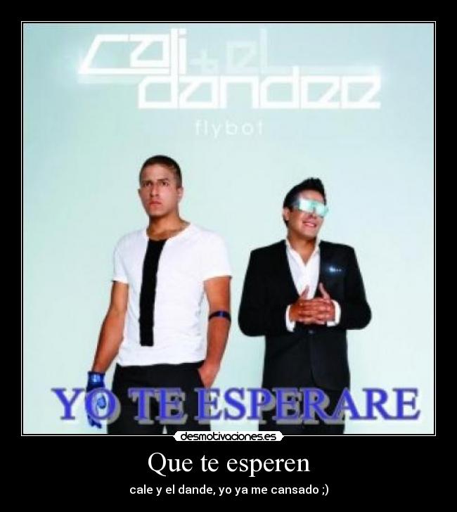 Que te esperen - cale y el dande, yo ya me cansado ;)