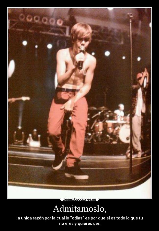 Admitamoslo, - la unica razón por la cual lo odias es por que el es todo lo que tu
no eres y quieres ser.