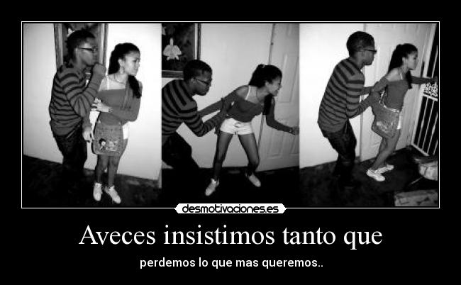 Aveces insistimos tanto que - perdemos lo que mas queremos..