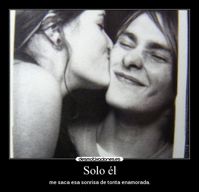 Solo él - me saca esa sonrisa de tonta enamorada.
