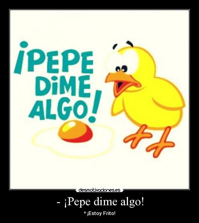 - ¡Pepe dime algo! - * ¡Estoy Frito!