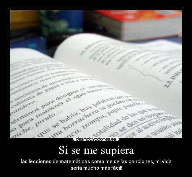 Si se me supiera - las lecciones de matemáticas como me sé las canciones, mi vida
sería mucho más fácil!