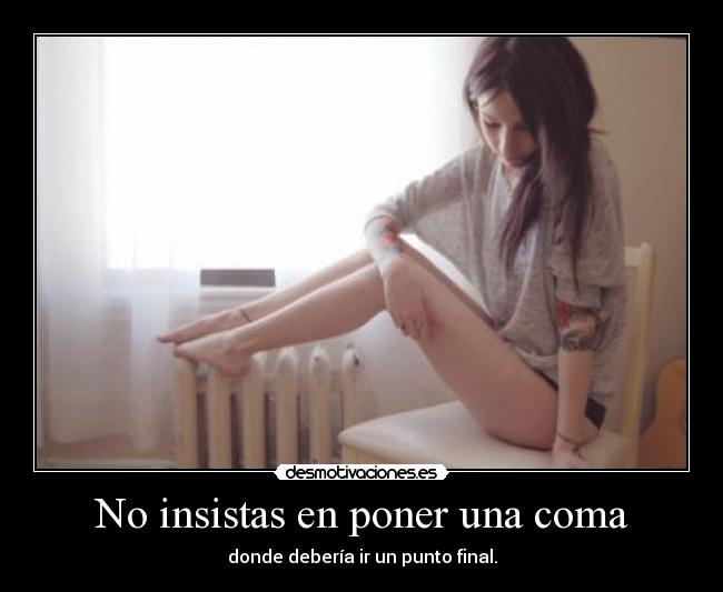 No insistas en poner una coma - donde debería ir un punto final.