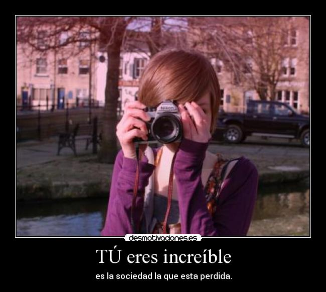 TÚ eres increíble - es la sociedad la que esta perdida.
