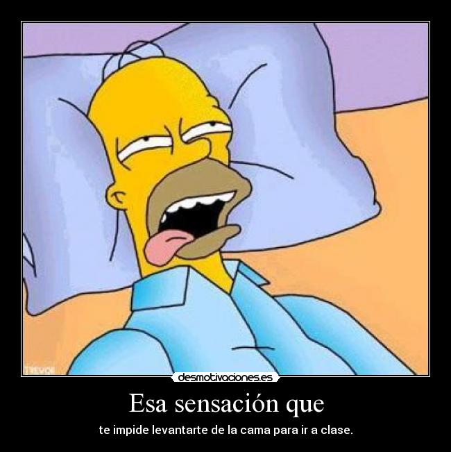 Esa sensación que - te impide levantarte de la cama para ir a clase.