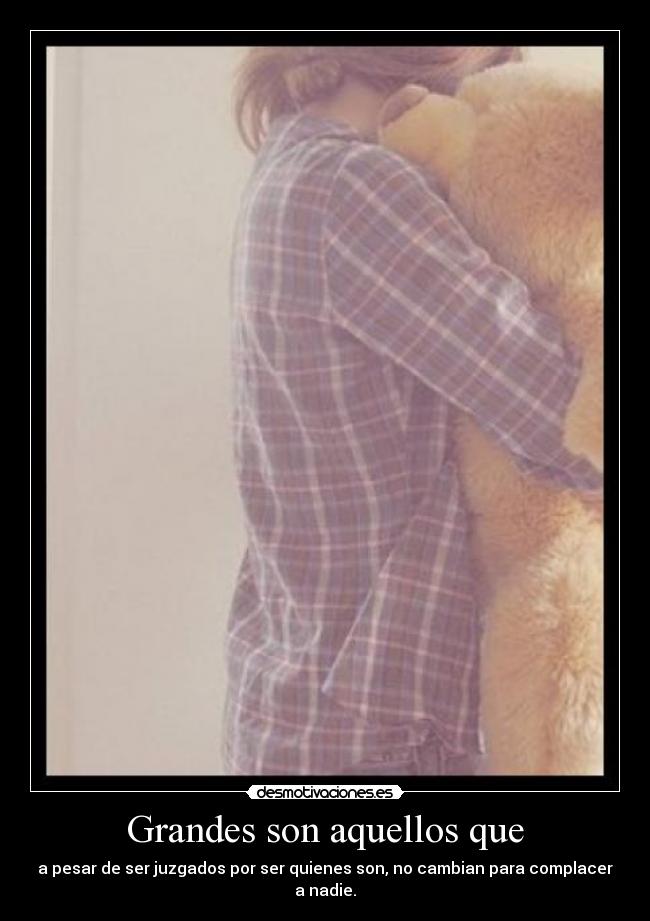 Grandes son aquellos que - a pesar de ser juzgados por ser quienes son, no cambian para complacer a nadie.