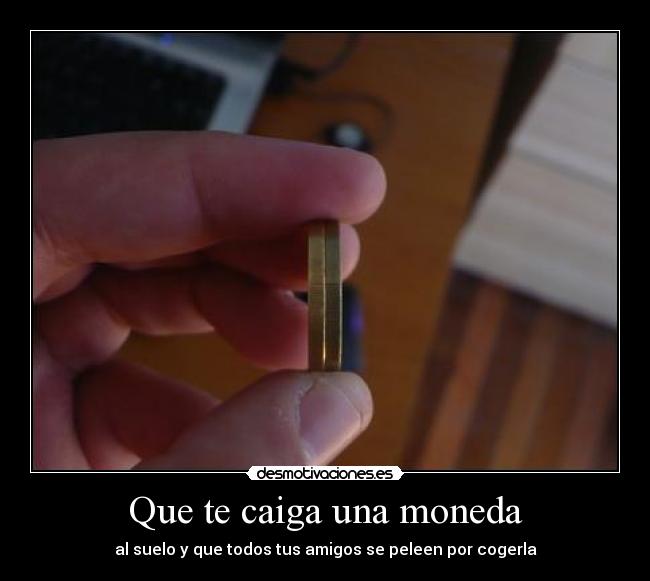 Que te caiga una moneda - al suelo y que todos tus amigos se peleen por cogerla